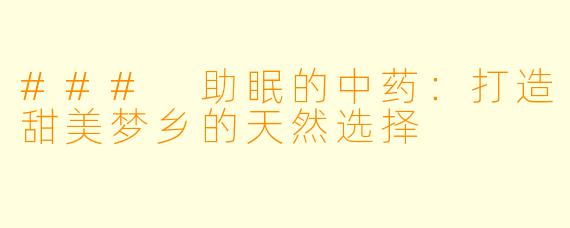 ### 助眠的中药：打造甜美梦乡的天然选择