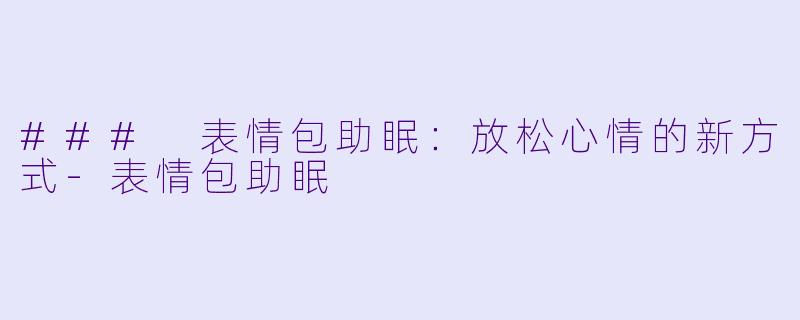 ### 表情包助眠：放松心情的新方式-表情包助眠