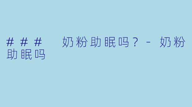 ### 奶粉助眠吗？-奶粉助眠吗