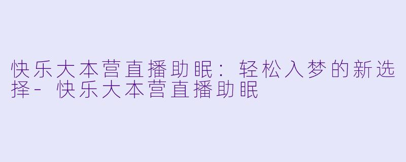 快乐大本营直播助眠：轻松入梦的新选择-快乐大本营直播助眠