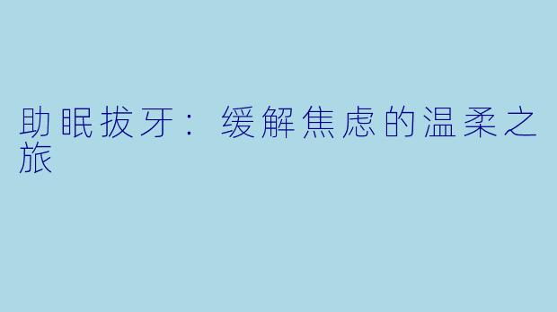 助眠拔牙：缓解焦虑的温柔之旅