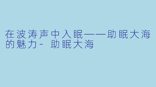 在波涛声中入眠——助眠大海的魅力-助眠大海