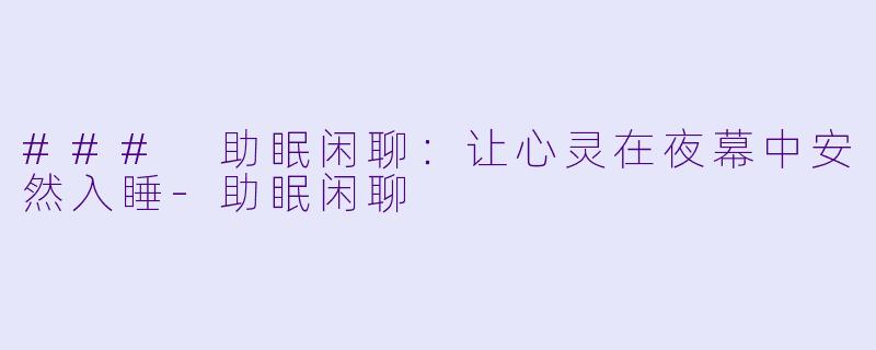 ### 助眠闲聊：让心灵在夜幕中安然入睡-助眠闲聊