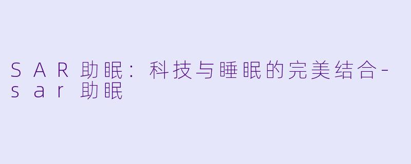 SAR助眠：科技与睡眠的完美结合-sar助眠