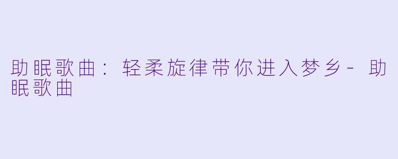 助眠歌曲：轻柔旋律带你进入梦乡-助眠歌曲
