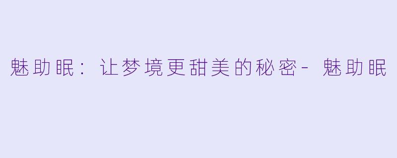 魅助眠：让梦境更甜美的秘密-魅助眠