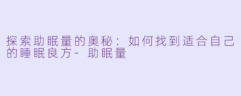 探索助眠量的奥秘：如何找到适合自己的睡眠良方