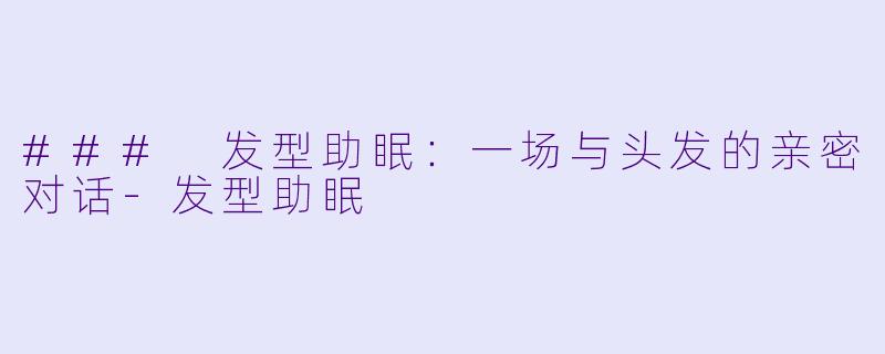 ### 发型助眠：一场与头发的亲密对话-发型助眠
