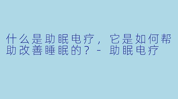 什么是助眠电疗,它是如何帮助改善睡眠的?