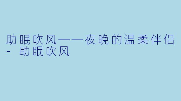 助眠吹风——夜晚的温柔伴侣-助眠吹风
