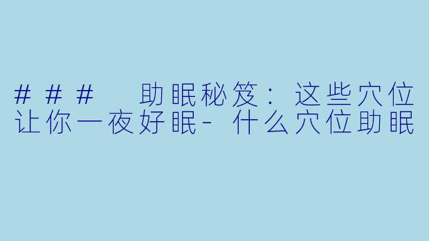 ### 助眠秘笈：这些穴位让你一夜好眠-什么穴位助眠