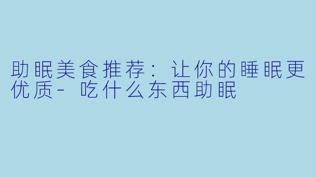 助眠美食推荐：让你的睡眠更优质-吃什么东西助眠