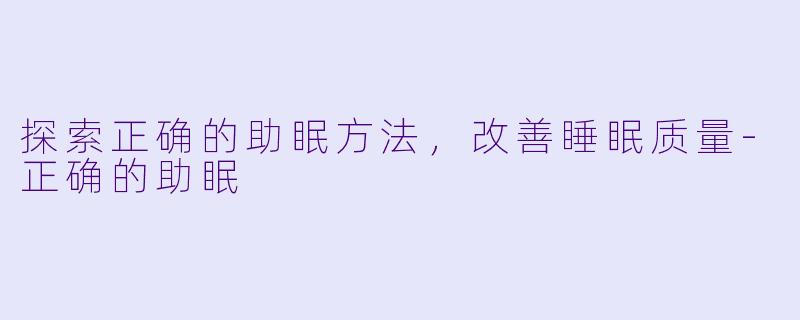 探索正确的助眠方法，改善睡眠质量-正确的助眠