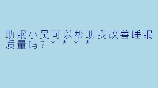 助眠小吴可以帮助我改善睡眠质量吗？****
