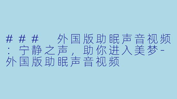 ### 外国版助眠声音视频：宁静之声，助你进入美梦-外国版助眠声音视频