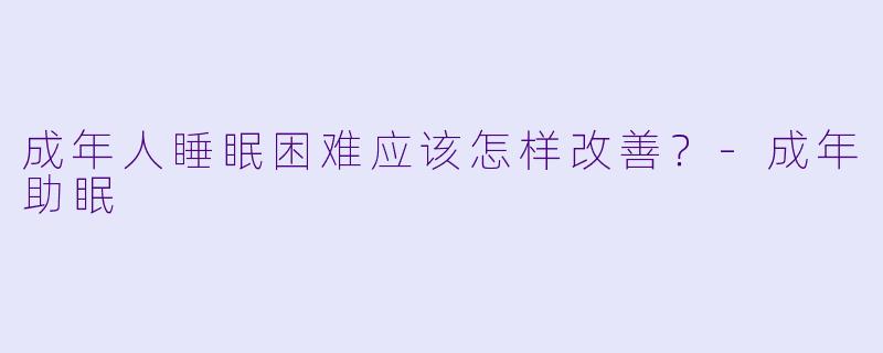 成年人睡眠困难应该怎样改善?