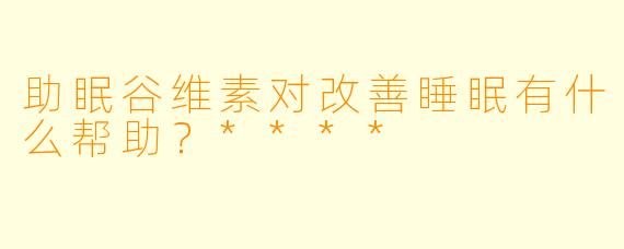 助眠谷维素对改善睡眠有什么帮助?****