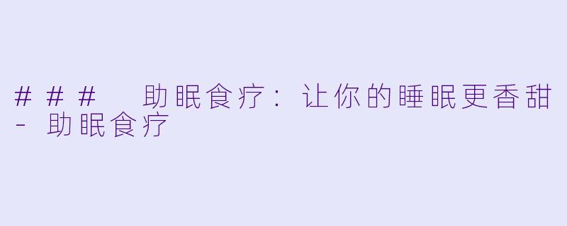 ### 助眠食疗：让你的睡眠更香甜-助眠食疗