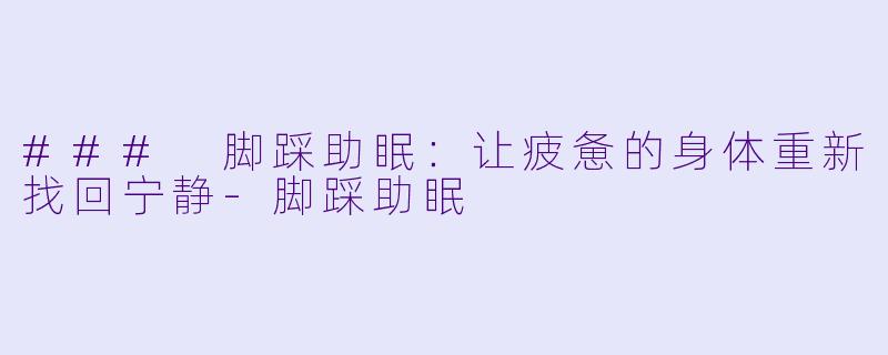 ### 脚踩助眠：让疲惫的身体重新找回宁静-脚踩助眠