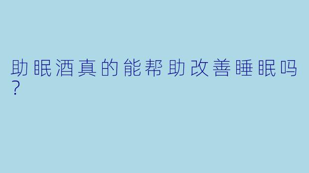 助眠酒真的能帮助改善睡眠吗？  