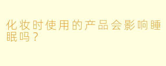 化妆时使用的产品会影响睡眠吗？  