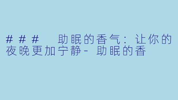 ### 助眠的香气：让你的夜晚更加宁静-助眠的香