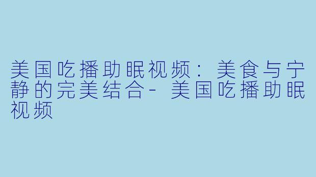 美国吃播助眠视频：美食与宁静的完美结合-美国吃播助眠视频