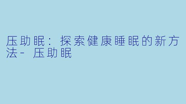 压助眠：探索健康睡眠的新方法-压助眠