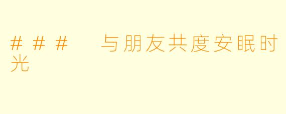 ### 与朋友共度安眠时光