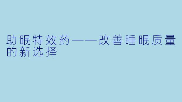 助眠特效药——改善睡眠质量的新选择