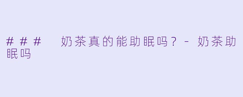 ### 奶茶真的能助眠吗？-奶茶助眠吗