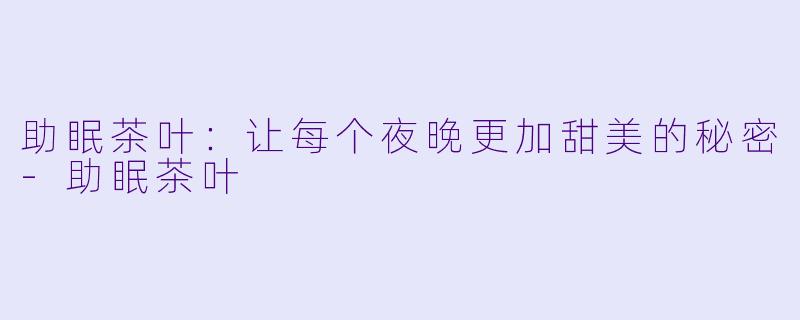 助眠茶叶：让每个夜晚更加甜美的秘密-助眠茶叶