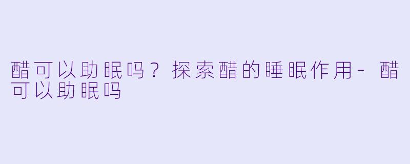 醋可以助眠吗？探索醋的睡眠作用-醋可以助眠吗