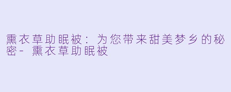 熏衣草助眠被：为您带来甜美梦乡的秘密-熏衣草助眠被