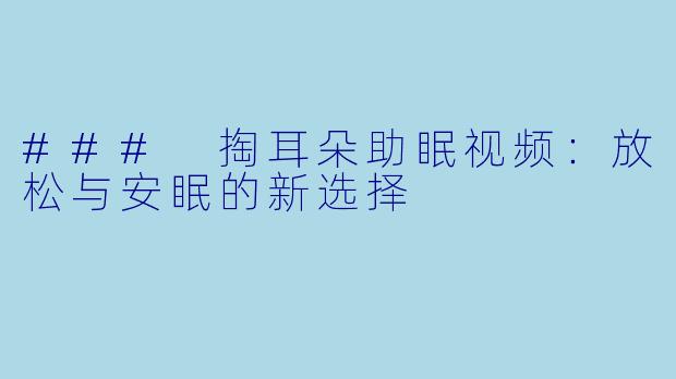### 掏耳朵助眠视频：放松与安眠的新选择