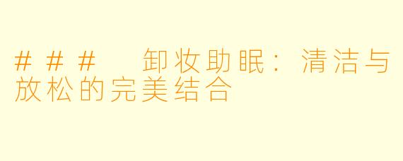 ### 卸妆助眠：清洁与放松的完美结合