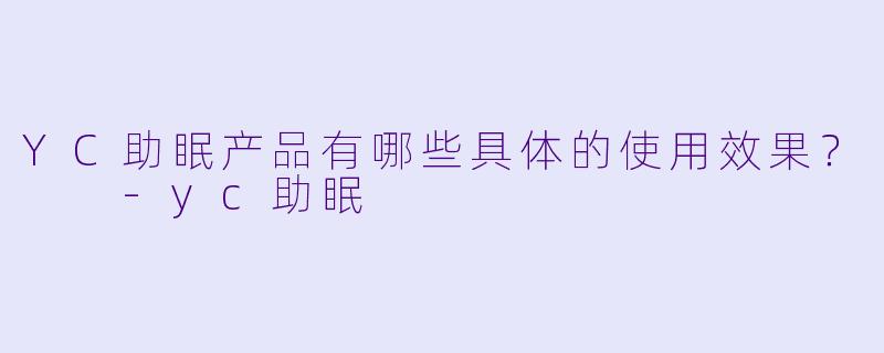 YC助眠产品有哪些具体的使用效果？  