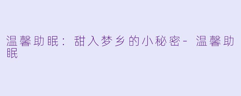 温馨助眠：甜入梦乡的小秘密-温馨助眠