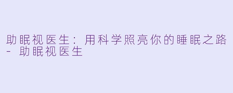 助眠视医生：用科学照亮你的睡眠之路-助眠视医生