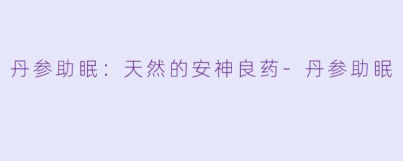 丹参助眠：天然的安神良药-丹参助眠