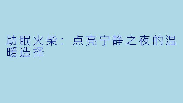 助眠火柴：点亮宁静之夜的温暖选择