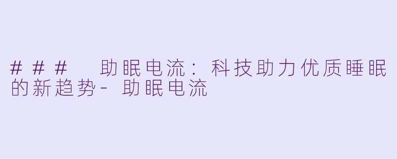 ### 助眠电流：科技助力优质睡眠的新趋势-助眠电流