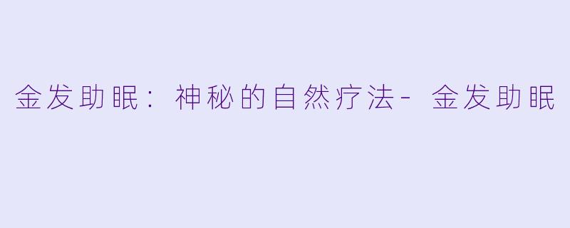 金发助眠：神秘的自然疗法-金发助眠