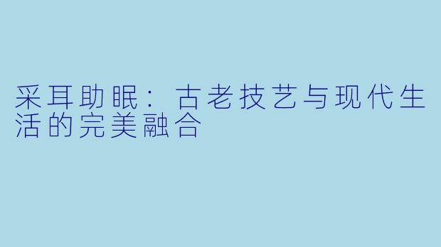 采耳助眠：古老技艺与现代生活的完美融合