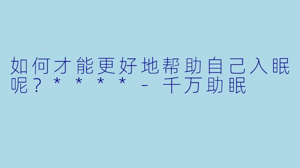 如何才能更好地帮助自己入眠呢？****