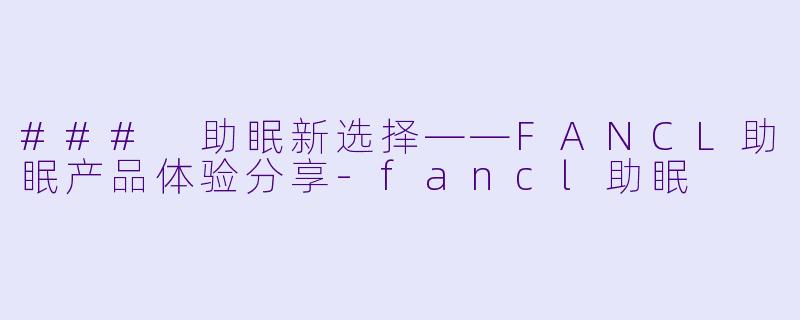 ### 助眠新选择——FANCL助眠产品体验分享-fancl助眠