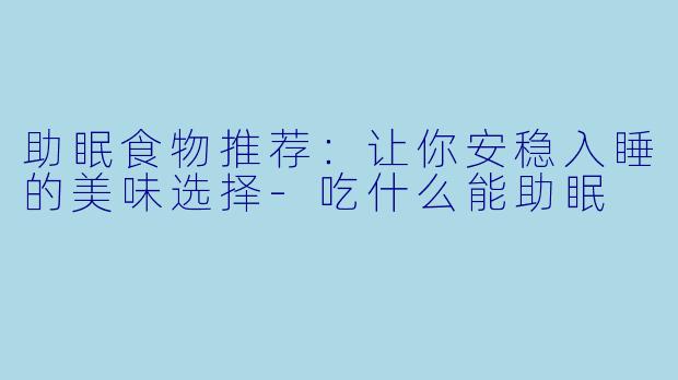 助眠食物推荐：让你安稳入睡的美味选择