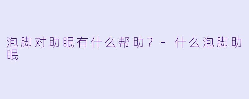 泡脚对助眠有什么帮助？