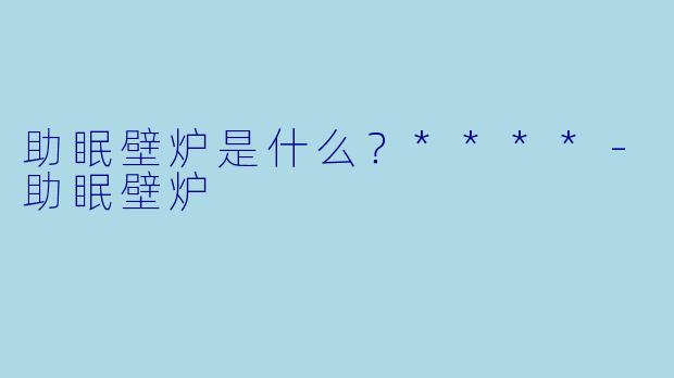 助眠壁炉是什么？****