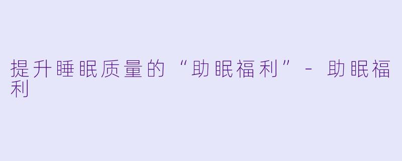 提升睡眠质量的“助眠福利”-助眠福利